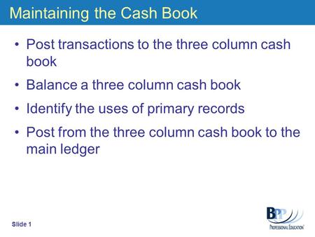 Maintaining the Cash Book Post transactions to the three column cash book Balance a three column cash book Identify the uses of primary records Post from.