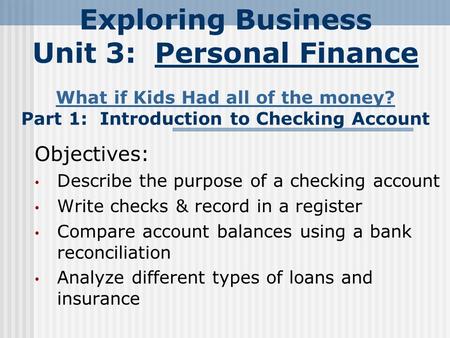 Exploring Business Unit 3: Personal Finance What if Kids Had all of the money? Part 1: Introduction to Checking Account What if Kids Had all of the money?