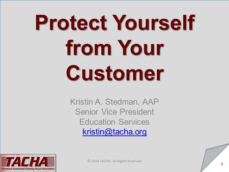 Protect Yourself from Your Customer Kristin A. Stedman, AAP Senior Vice President Education Services 1 © 2014 TACHA. All Rights Reserved.