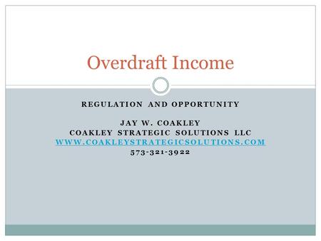 REGULATION AND OPPORTUNITY JAY W. COAKLEY COAKLEY STRATEGIC SOLUTIONS LLC WWW.COAKLEYSTRATEGICSOLUTIONS.COM 573-321-3922 Overdraft Income.