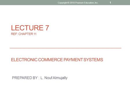 LECTURE 7 REF: CHAPTER 11 ELECTRONIC COMMERCE PAYMENT SYSTEMS PREPARED BY : L. Nouf Almujally Copyright © 2010 Pearson Education, Inc. 1.