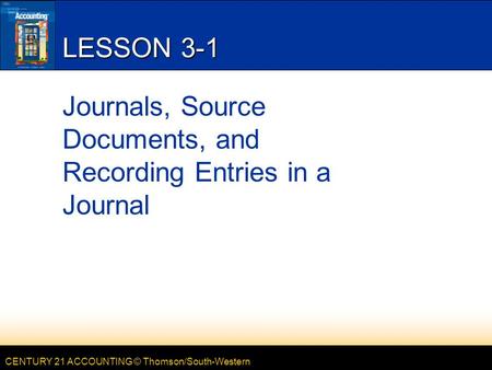 CENTURY 21 ACCOUNTING © Thomson/South-Western LESSON 3-1 Journals, Source Documents, and Recording Entries in a Journal.