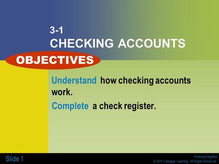 Financial Algebra © 2011 Cengage Learning. All Rights Reserved. Slide 1 3-1 CHECKING ACCOUNTS Understand how checking accounts work. Complete a check register.