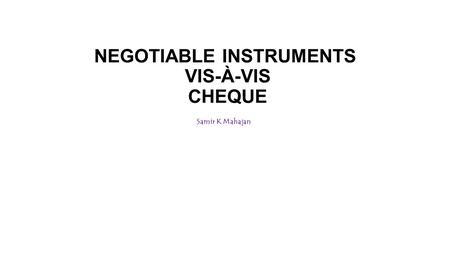 NEGOTIABLE INSTRUMENTS VIS-À-VIS CHEQUE Samir K Mahajan.