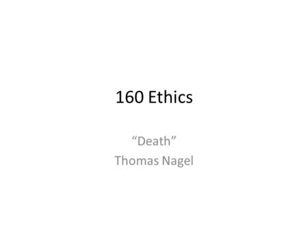 160 Ethics “Death” Thomas Nagel. Death, so what? In continuing the project of replacing moral sentiment with considered moral judgment, it is often necessary.