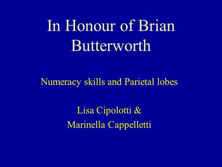 In Honour of Brian Butterworth Numeracy skills and Parietal lobes Lisa Cipolotti & Marinella Cappelletti.