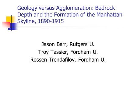 Geology versus Agglomeration: Bedrock Depth and the Formation of the Manhattan Skyline, 1890-1915 Jason Barr, Rutgers U. Troy Tassier, Fordham U. Rossen.