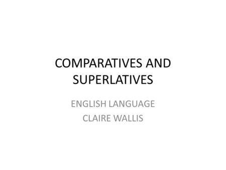 COMPARATIVES AND SUPERLATIVES ENGLISH LANGUAGE CLAIRE WALLIS.