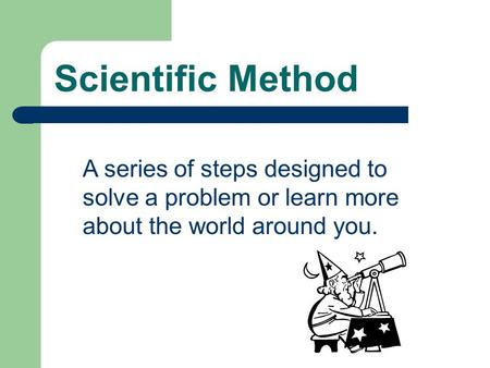 Scientific Method A series of steps designed to solve a problem or learn more about the world around you.