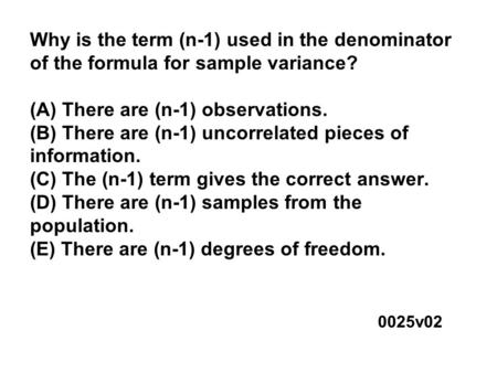 Why is the term (n-1) used in the denominator of the formula for sample variance? (A) There are (n-1) observations. (B) There are (n-1) uncorrelated pieces.