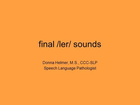 Final /ler/ sounds Donna Helmer, M.S., CCC-SLP Speech Language Pathologist.