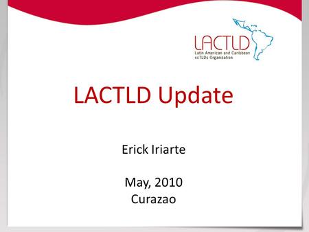 LACTLD Update Erick Iriarte May, 2010 Curazao. www.lactld.org LACTLD Brief Created in 1998 – Formalized in 2006 under the laws of Uruguay as an international.