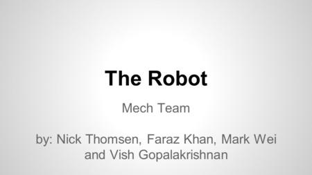 The Robot Mech Team by: Nick Thomsen, Faraz Khan, Mark Wei and Vish Gopalakrishnan.