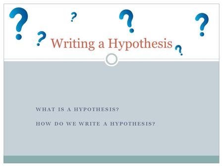 WHAT IS A HYPOTHESIS? HOW DO WE WRITE A HYPOTHESIS? Writing a Hypothesis.