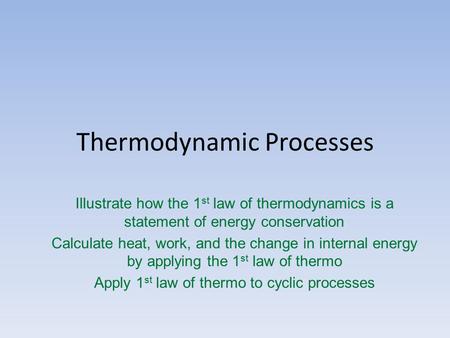 Thermodynamic Processes Illustrate how the 1 st law of thermodynamics is a statement of energy conservation Calculate heat, work, and the change in internal.
