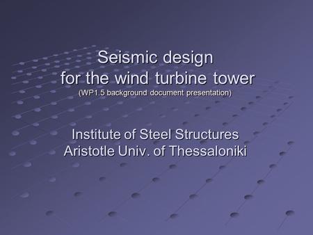 Seismic design for the wind turbine tower (WP1.5 background document presentation) Institute of Steel Structures Aristotle Univ. of Thessaloniki.