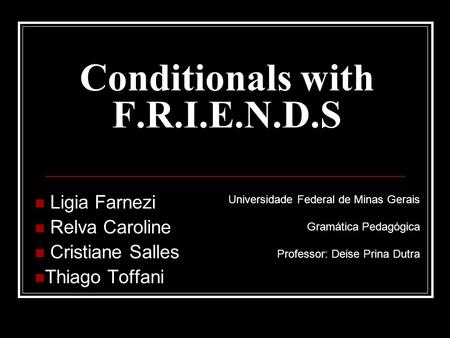 Conditionals with F.R.I.E.N.D.S Ligia Farnezi Relva Caroline Cristiane Salles Thiago Toffani Universidade Federal de Minas Gerais Gramática Pedagógica.