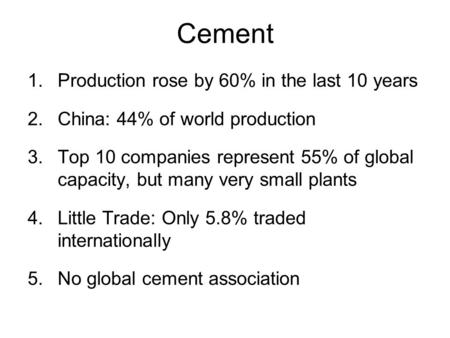 Cement 1.Production rose by 60% in the last 10 years 2.China: 44% of world production 3.Top 10 companies represent 55% of global capacity, but many very.