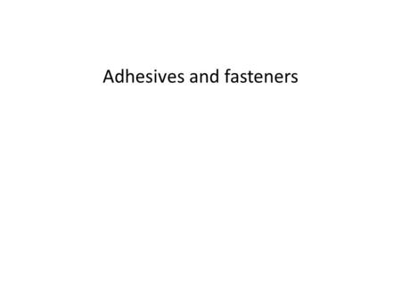 Adhesives and fasteners. Notes on adhesives The “best” when they work correctly; “worst” when they fail Determine the right adhesive for the job Prepare.