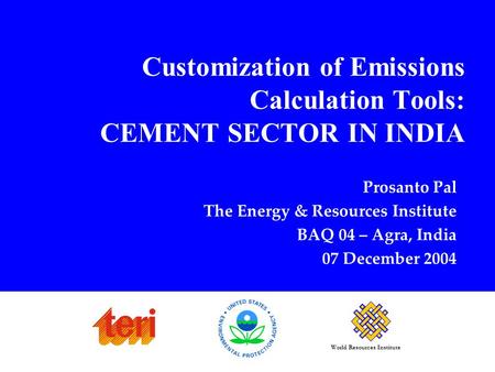 World Resources Institute Customization of Emissions Calculation Tools: CEMENT SECTOR IN INDIA Prosanto Pal The Energy & Resources Institute BAQ 04 – Agra,
