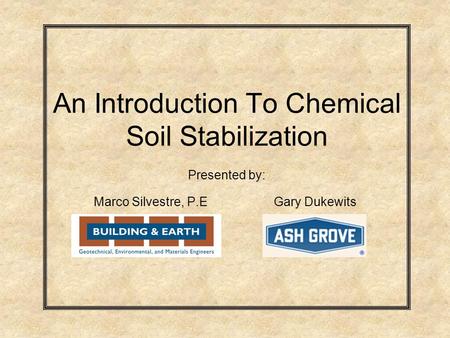 An Introduction To Chemical Soil Stabilization Presented by: Marco Silvestre, P.EGary Dukewits.