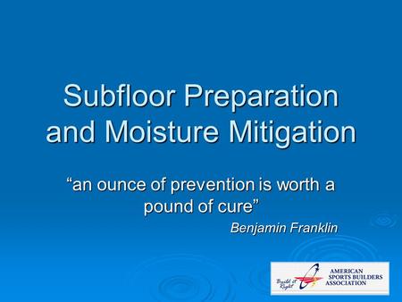 Subfloor Preparation and Moisture Mitigation “an ounce of prevention is worth a pound of cure” Benjamin Franklin.