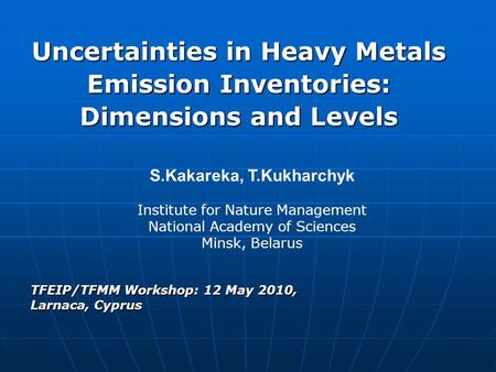 Uncertainties in Heavy Metals Emission Inventories: Dimensions and Levels TFEIP/TFMM Workshop: 12 May 2010, Larnaca, Cyprus S.Kakareka, T.Kukharchyk Institute.
