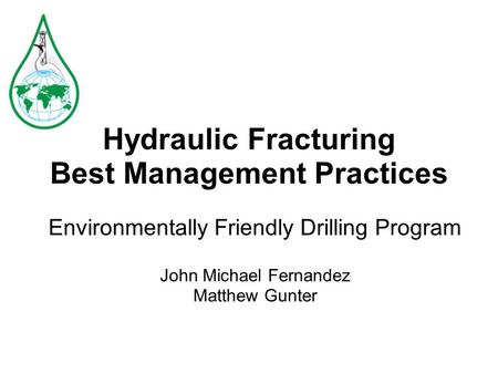 Hydraulic Fracturing Best Management Practices Environmentally Friendly Drilling Program John Michael Fernandez Matthew Gunter.