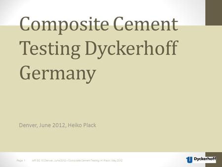 Page 1 API SC 10 Denver, June 2012 – Composite Cement Testing | H. Plack | May 2012 Composite Cement Testing Dyckerhoff Germany Denver, June 2012, Heiko.
