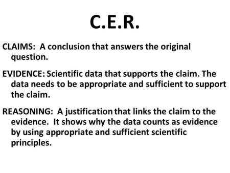 C.E.R. CLAIMS: A conclusion that answers the original question. EVIDENCE: Scientific data that supports the claim. The data needs to be appropriate and.