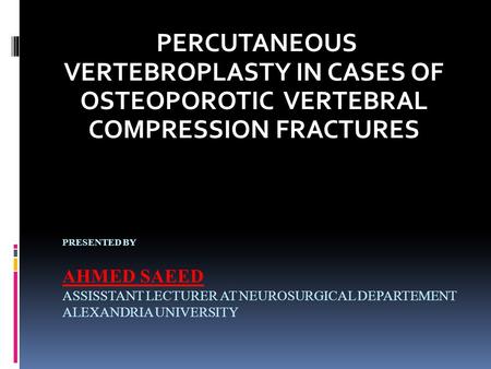 PERCUTANEOUS VERTEBROPLASTY IN CASES OF OSTEOPOROTIC VERTEBRAL COMPRESSION FRACTURES   Presented by   Ahmed Saeed ASSISSTANT LECTURER AT NEUROSURGICAL.