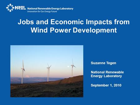 Suzanne Tegen National Renewable Energy Laboratory September 1, 2010 Jobs and Economic Impacts from Wind Power Development.