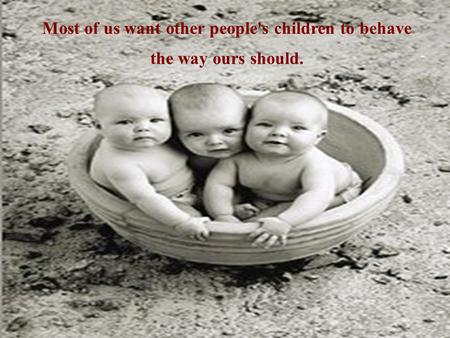 Most of us want other people's children to behave the way ours should.