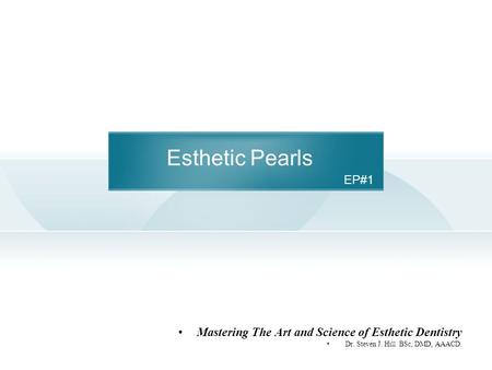 Esthetic Pearls Mastering The Art and Science of Esthetic Dentistry Dr. Steven J. Hill BSc, DMD, AAACD. EP#1.