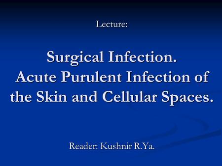 Lecture: Surgical Infection. Acute Purulent Infection of the Skin and Cellular Spaces. Reader: Kushnir R.Ya.