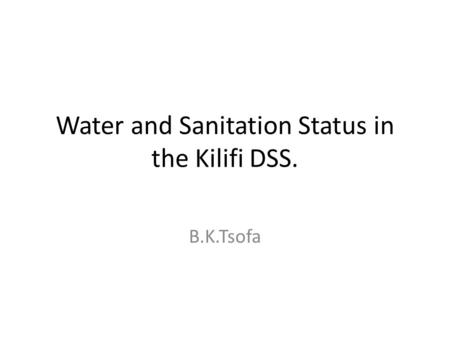 Water and Sanitation Status in the Kilifi DSS. B.K.Tsofa.