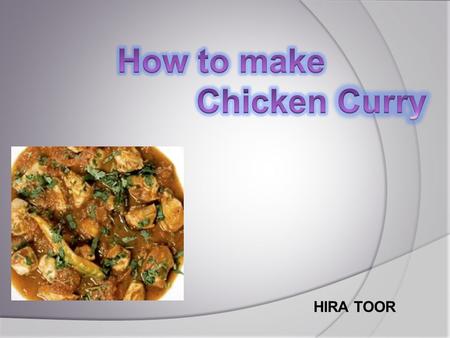 HIRA TOOR. Chicken Curry  Chicken Curry is an Indian cuisine which is called chicken Karai in South Asia.  People who like to eat spices are fond of.