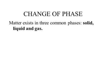 CHANGE OF PHASE Matter exists in three common phases: solid, liquid and gas.