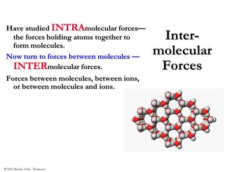 © 2006 Brooks/Cole - Thomson Inter- molecular Forces Have studied INTRA molecular forces— the forces holding atoms together to form molecules. Now turn.
