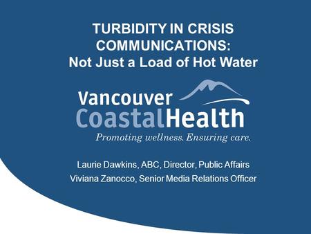 TURBIDITY IN CRISIS COMMUNICATIONS: Not Just a Load of Hot Water Laurie Dawkins, ABC, Director, Public Affairs Viviana Zanocco, Senior Media Relations.