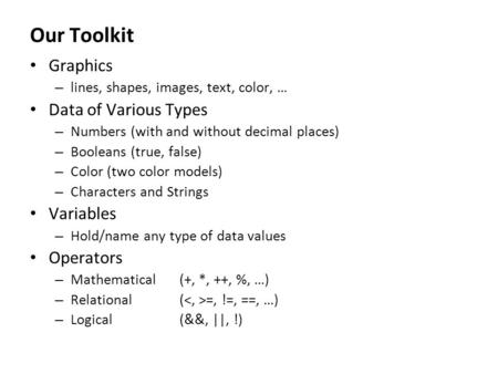 Our Toolkit Graphics – lines, shapes, images, text, color, … Data of Various Types – Numbers (with and without decimal places) – Booleans (true, false)