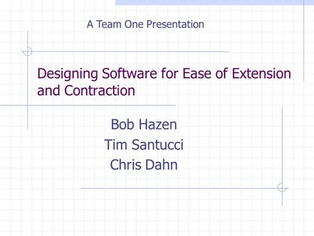 Designing Software for Ease of Extension and Contraction Bob Hazen Tim Santucci Chris Dahn A Team One Presentation.