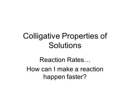 Colligative Properties of Solutions Reaction Rates… How can I make a reaction happen faster?