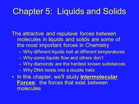 Chapter 5: Liquids and Solids The attractive and repulsive forces between molecules in liquids and solids are some of the most important forces in Chemistry.