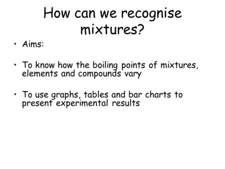 How can we recognise mixtures? Aims: To know how the boiling points of mixtures, elements and compounds vary To use graphs, tables and bar charts to present.