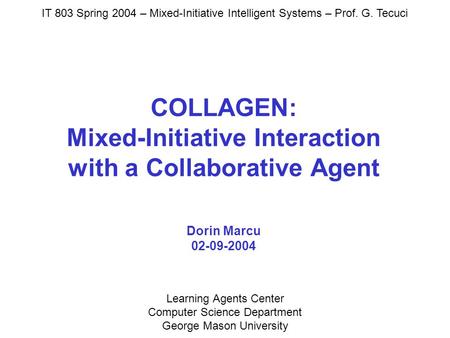 Learning Agents Center Computer Science Department George Mason University Dorin Marcu 02-09-2004 IT 803 Spring 2004 – Mixed-Initiative Intelligent Systems.