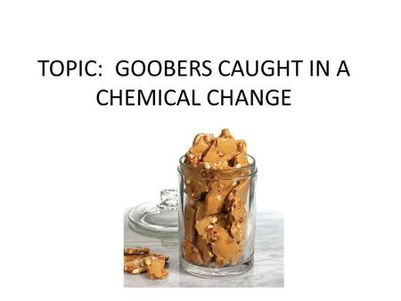 TOPIC: GOOBERS CAUGHT IN A CHEMICAL CHANGE. QUESTION TO ANSWER WHAT HAPPENS TO THE INGREDIENTS THAT MAKES PEANUT BRITTLE HAVE A HARD SURFACE?