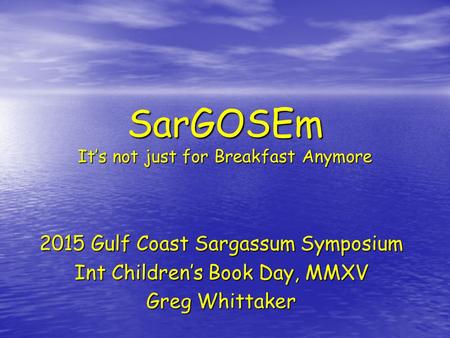 SarGOSEm It’s not just for Breakfast Anymore 2015 Gulf Coast Sargassum Symposium Int Children’s Book Day, MMXV Greg Whittaker.