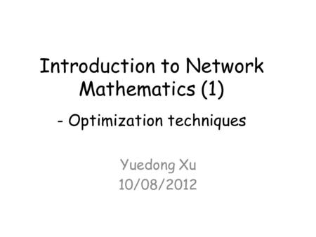 Introduction to Network Mathematics (1) - Optimization techniques Yuedong Xu 10/08/2012.
