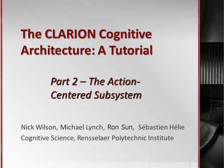 The CLARION Cognitive Architecture: A Tutorial Part 2 – The Action- Centered Subsystem Nick Wilson, Michael Lynch, Ron Sun, Sébastien Hélie Cognitive Science,